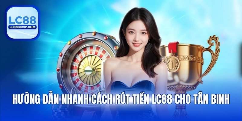 Rút Tiền LC88 - Chi Tiết Các Bước Giao Dịch An Toàn 2026
