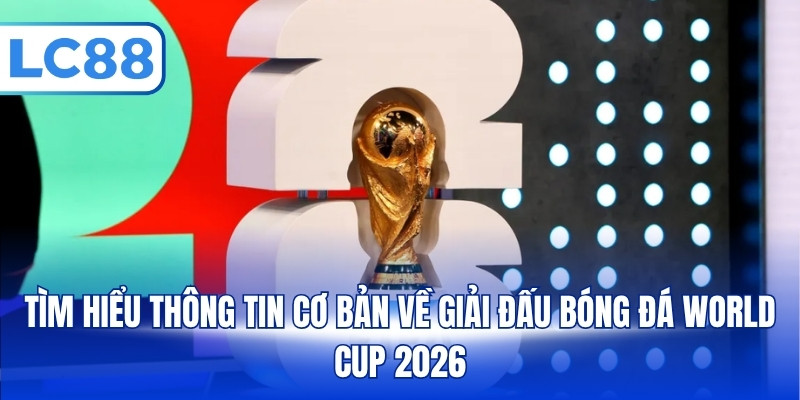 World Cup 2026 - Thống Kê Thông Tin Quan Trọng Về Giải Đấu